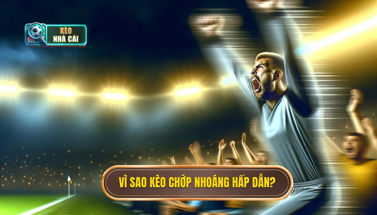Vì sao kèo chớp nhoáng hấp dẫn?